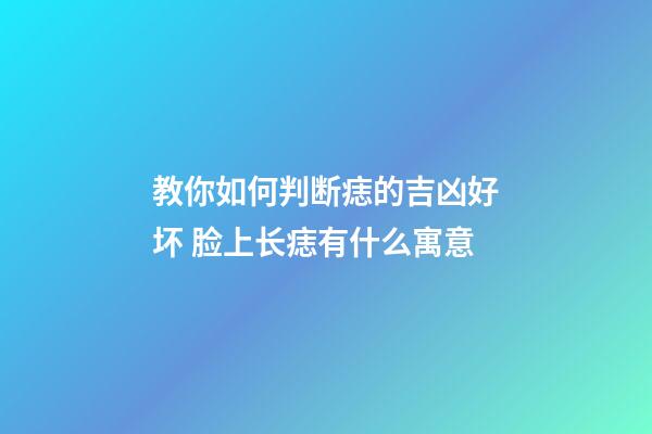 教你如何判断痣的吉凶好坏 脸上长痣有什么寓意